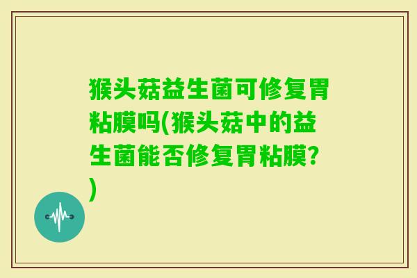 猴头菇益生菌可修复胃粘膜吗(猴头菇中的益生菌能否修复胃粘膜？)