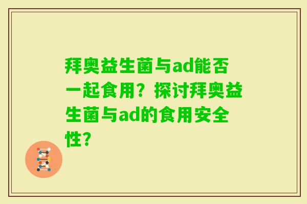拜奥益生菌与ad能否一起食用？探讨拜奥益生菌与ad的食用安全性？