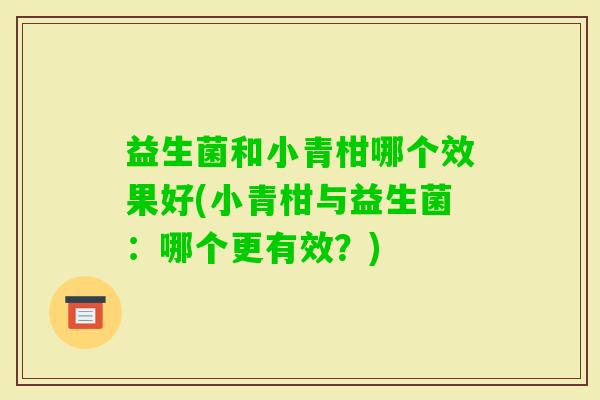 益生菌和小青柑哪个效果好(小青柑与益生菌：哪个更有效？)