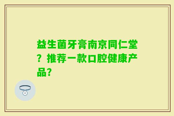 益生菌牙膏南京同仁堂？推荐一款口腔健康产品？