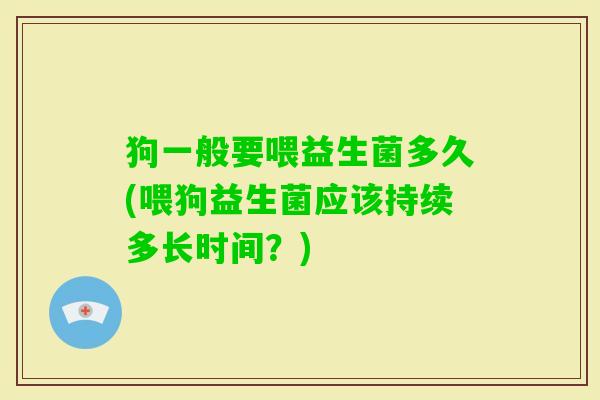 狗一般要喂益生菌多久(喂狗益生菌应该持续多长时间？)