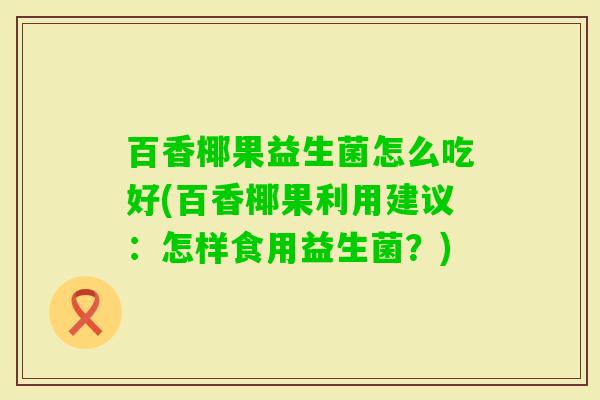 百香椰果益生菌怎么吃好(百香椰果利用建议：怎样食用益生菌？)