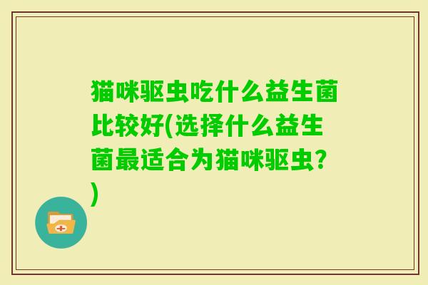 猫咪驱虫吃什么益生菌比较好(选择什么益生菌适合为猫咪驱虫？)