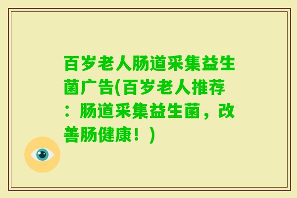 百岁老人肠道采集益生菌广告(百岁老人推荐：肠道采集益生菌，改善肠健康！)