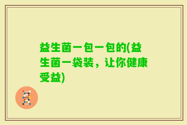益生菌一包一包的(益生菌一袋装，让你健康受益)
