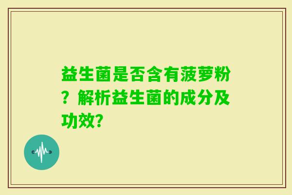 益生菌是否含有菠萝粉？解析益生菌的成分及功效？