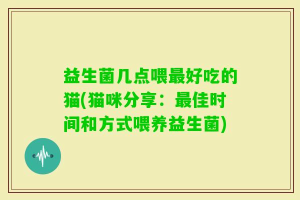 益生菌几点喂好吃的猫(猫咪分享：佳时间和方式喂养益生菌)