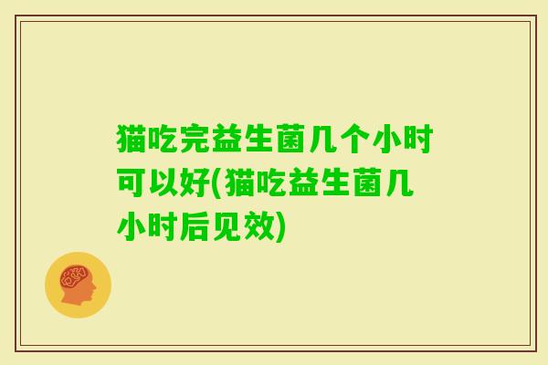 猫吃完益生菌几个小时可以好(猫吃益生菌几小时后见效)