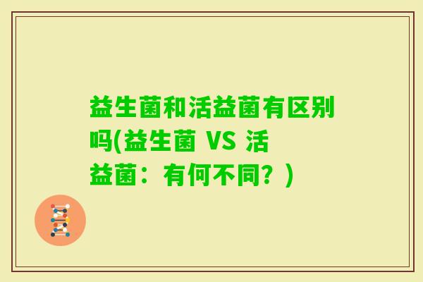 益生菌和活益菌有区别吗(益生菌 VS 活益菌：有何不同？)