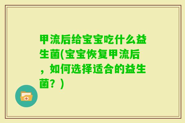 甲流后给宝宝吃什么益生菌(宝宝恢复甲流后，如何选择适合的益生菌？)