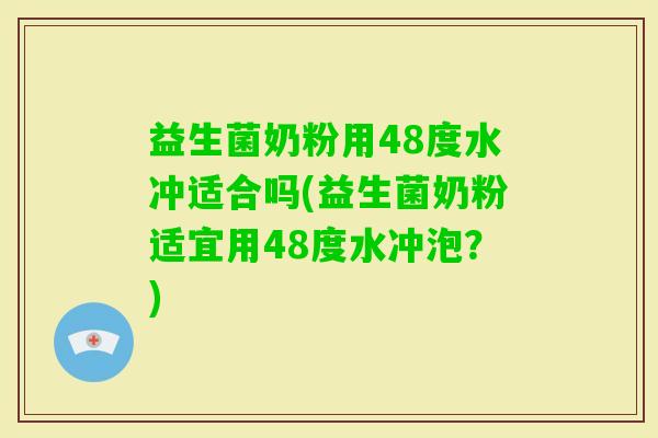 益生菌奶粉用48度水冲适合吗(益生菌奶粉适宜用48度水冲泡？)
