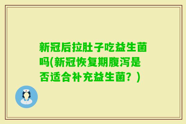 新冠后拉肚子吃益生菌吗(新冠恢复期是否适合补充益生菌？)