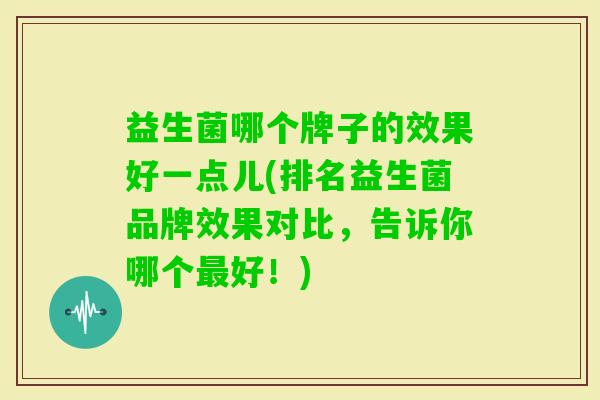 益生菌哪个牌子的效果好一点儿(排名益生菌品牌效果对比，告诉你哪个好！)
