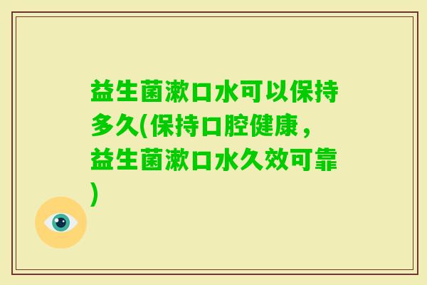 益生菌漱口水可以保持多久(保持口腔健康，益生菌漱口水久效可靠)