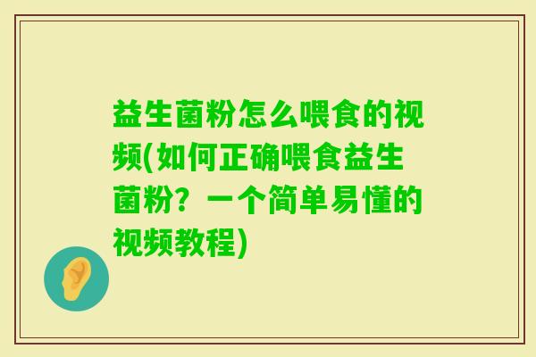 益生菌粉怎么喂食的视频(如何正确喂食益生菌粉？一个简单易懂的视频教程)
