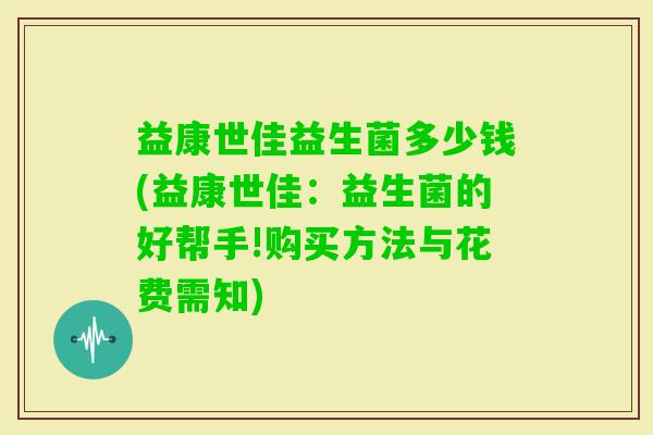 益康世佳益生菌多少钱(益康世佳：益生菌的好帮手!购买方法与花费需知)
