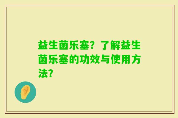 益生菌乐塞？了解益生菌乐塞的功效与使用方法？