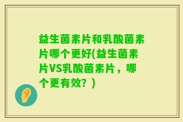 益生菌素片和乳酸菌素片哪个更好(益生菌素片VS乳酸菌素片，哪个更有效？)