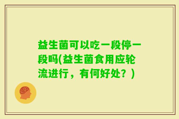 益生菌可以吃一段停一段吗(益生菌食用应轮流进行，有何好处？)