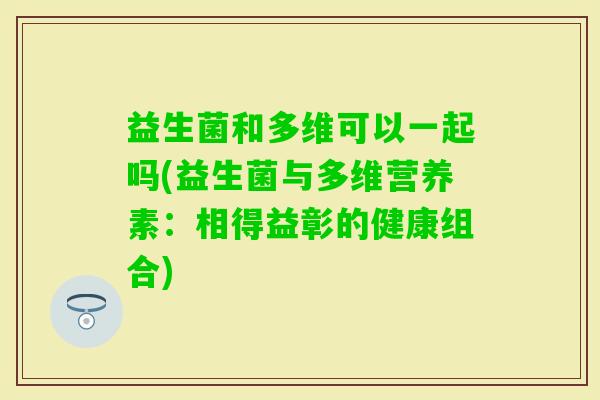 益生菌和多维可以一起吗(益生菌与多维营养素：相得益彰的健康组合)