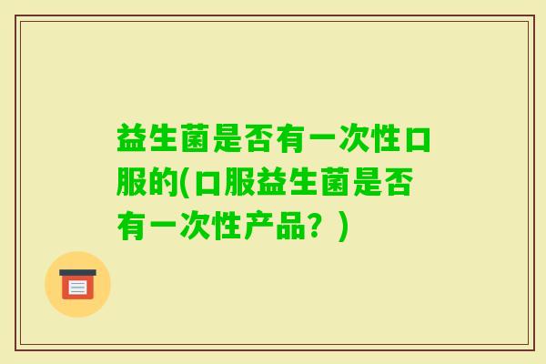 益生菌是否有一次性口服的(口服益生菌是否有一次性产品？)