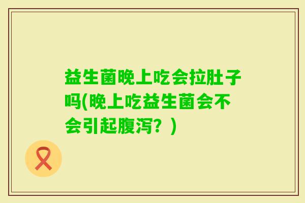 益生菌晚上吃会拉肚子吗(晚上吃益生菌会不会引起？)