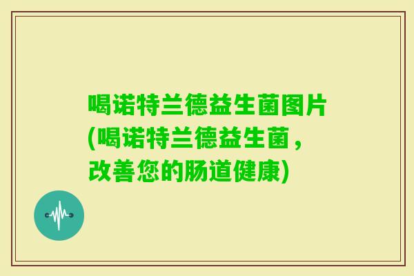 喝诺特兰德益生菌图片(喝诺特兰德益生菌，改善您的肠道健康)