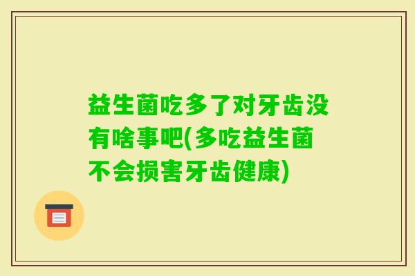 益生菌吃多了对牙齿没有啥事吧(多吃益生菌不会损害牙齿健康)