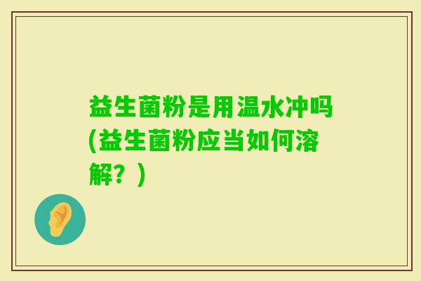 益生菌粉是用温水冲吗(益生菌粉应当如何溶解？)