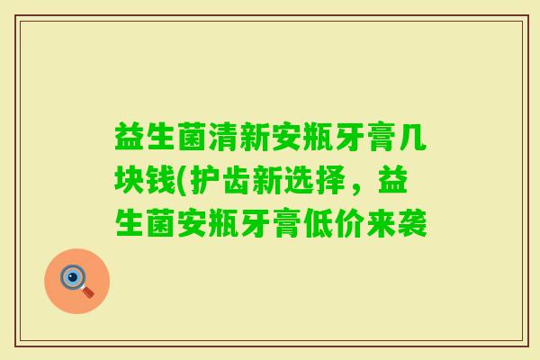 益生菌清新安瓶牙膏几块钱(护齿新选择，益生菌安瓶牙膏低价来袭