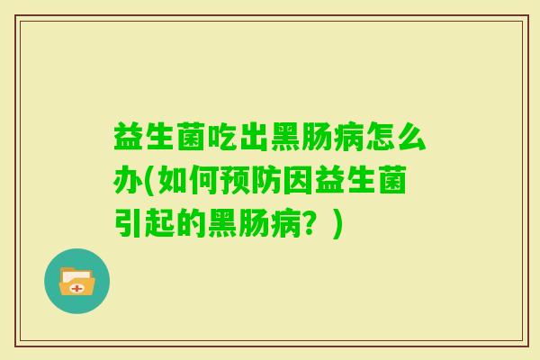 益生菌吃出黑肠怎么办(如何因益生菌引起的黑肠？)
