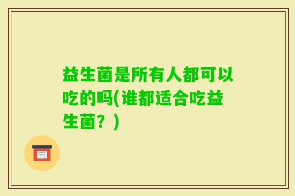 益生菌是所有人都可以吃的吗(谁都适合吃益生菌？)