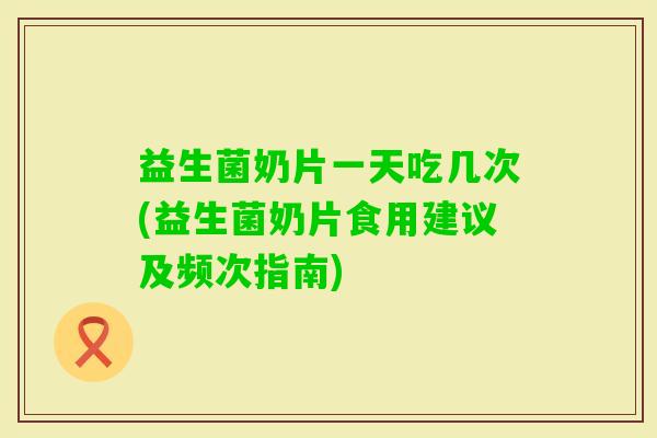 益生菌奶片一天吃几次(益生菌奶片食用建议及频次指南)