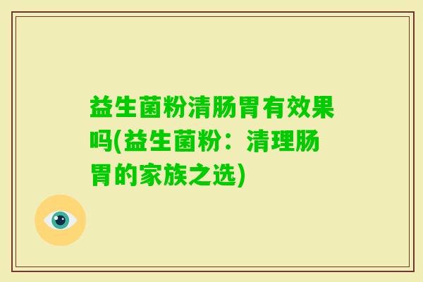 益生菌粉清肠胃有效果吗(益生菌粉：清理肠胃的家族之选)