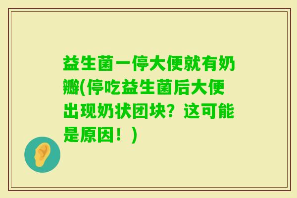 益生菌一停大便就有奶瓣(停吃益生菌后大便出现奶状团块？这可能是原因！)