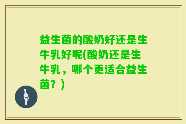 益生菌的酸奶好还是生牛乳好呢(酸奶还是生牛乳，哪个更适合益生菌？)