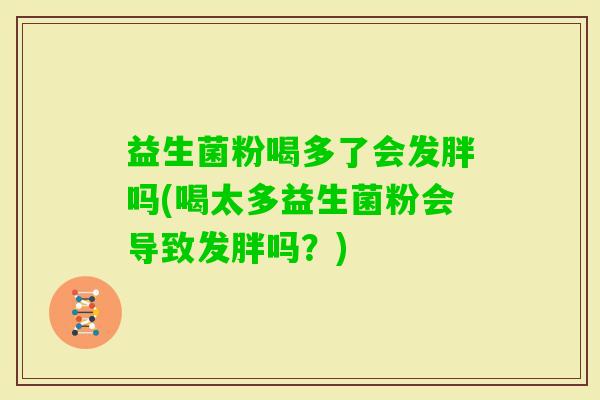 益生菌粉喝多了会发胖吗(喝太多益生菌粉会导致发胖吗？)