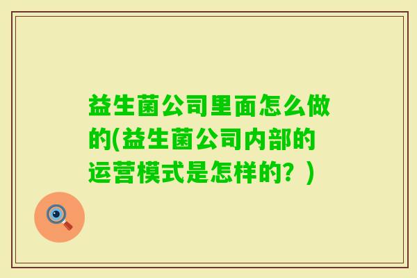 益生菌公司里面怎么做的(益生菌公司内部的运营模式是怎样的？)