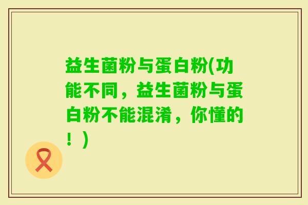 益生菌粉与蛋白粉(功能不同，益生菌粉与蛋白粉不能混淆，你懂的！)