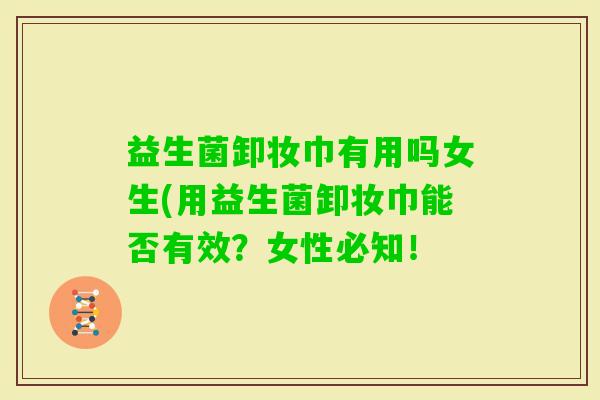 益生菌卸妆巾有用吗女生(用益生菌卸妆巾能否有效？女性必知！