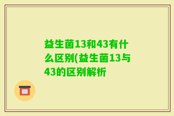 益生菌13和43有什么区别(益生菌13与43的区别解析