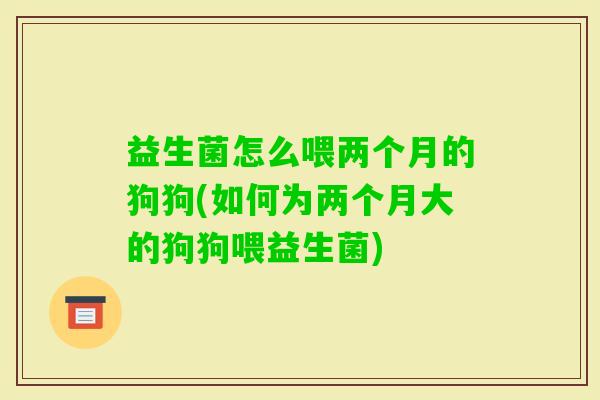 益生菌怎么喂两个月的狗狗(如何为两个月大的狗狗喂益生菌)