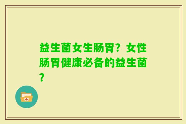 益生菌女生肠胃？女性肠胃健康必备的益生菌？