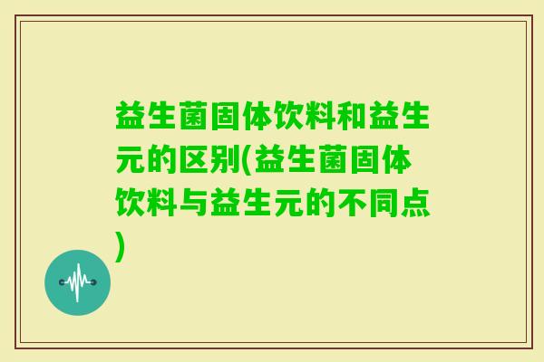 益生菌固体饮料和益生元的区别(益生菌固体饮料与益生元的不同点)