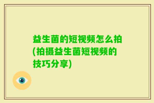 益生菌的短视频怎么拍(拍摄益生菌短视频的技巧分享)