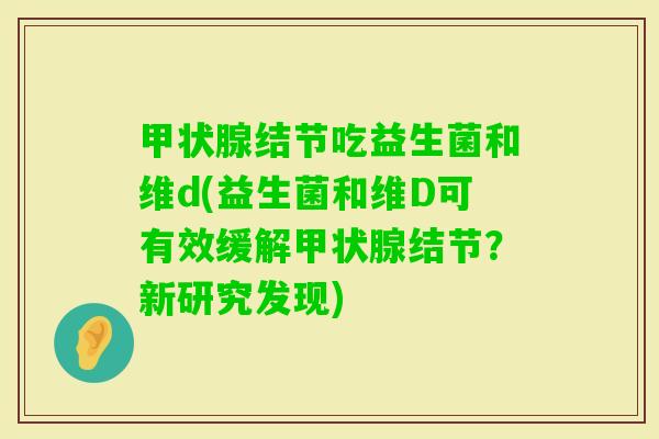 结节吃益生菌和维d(益生菌和维D可有效缓解结节？新研究发现)