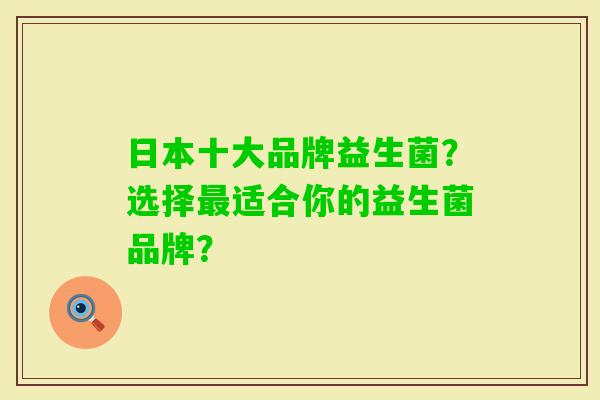 日本十大品牌益生菌？选择适合你的益生菌品牌？