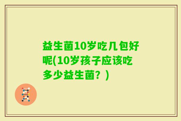 益生菌10岁吃几包好呢(10岁孩子应该吃多少益生菌？)