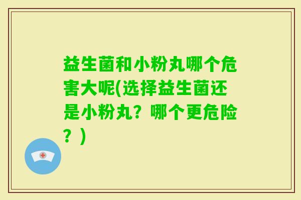 益生菌和小粉丸哪个危害大呢(选择益生菌还是小粉丸？哪个更危险？)
