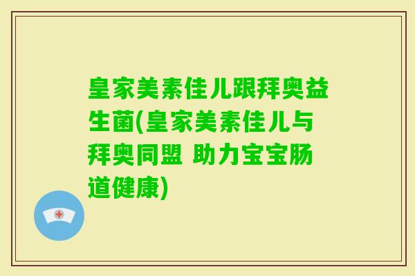 皇家美素佳儿跟拜奥益生菌(皇家美素佳儿与拜奥同盟 助力宝宝肠道健康)